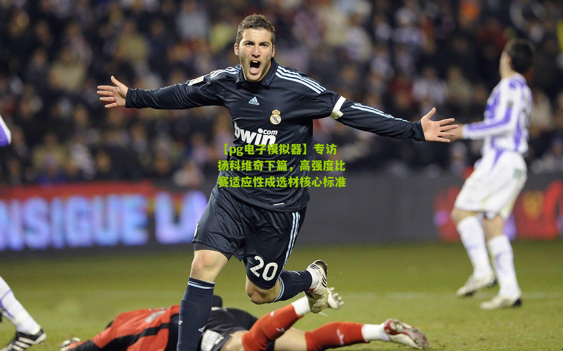 专访扬科维奇下篇，高强度比赛适应性成选材核心标准