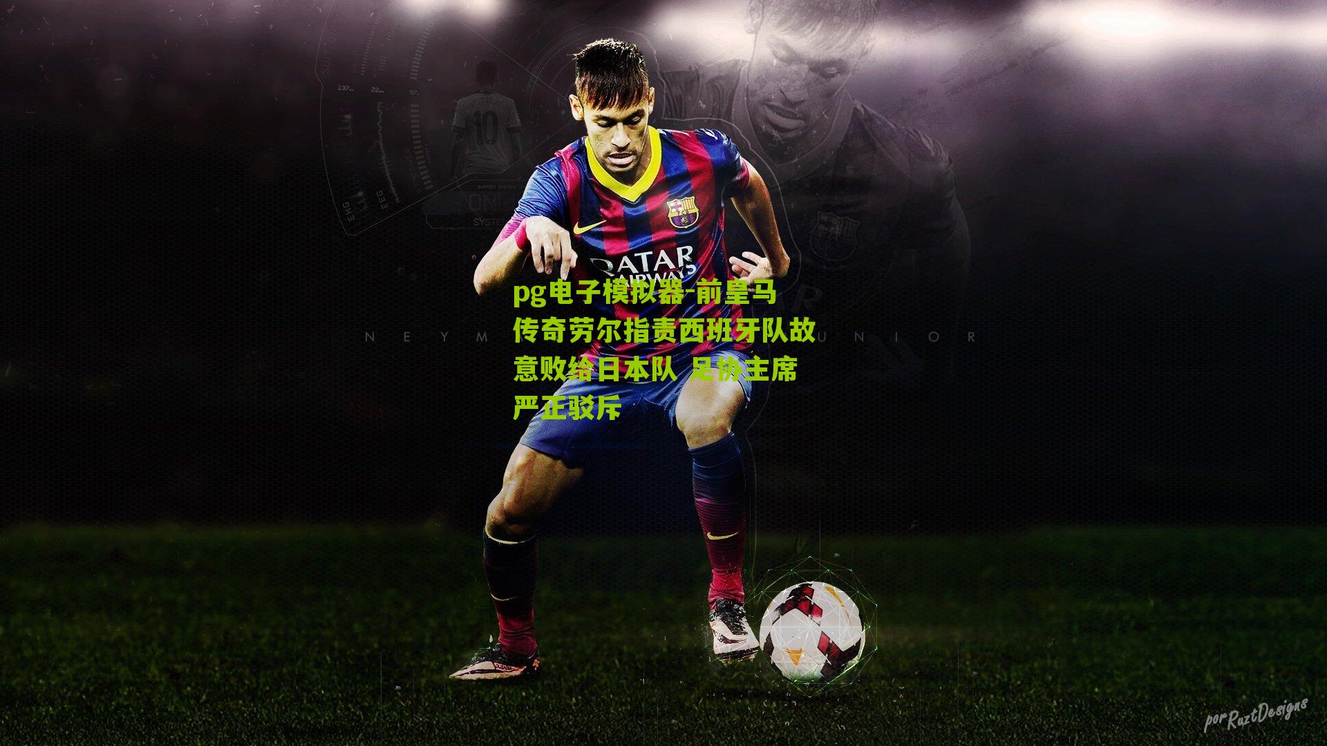 前皇马传奇劳尔指责西班牙队故意败给日本队 足协主席严正驳斥