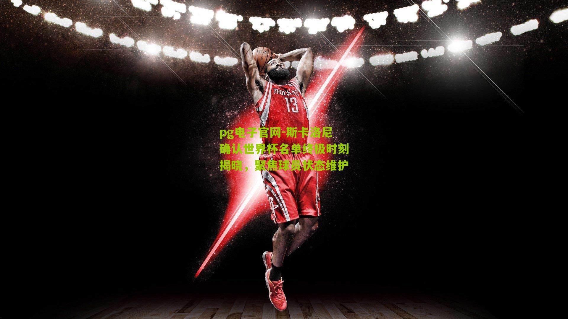 斯卡洛尼确认世界杯名单终极时刻揭晓，聚焦球员状态维护