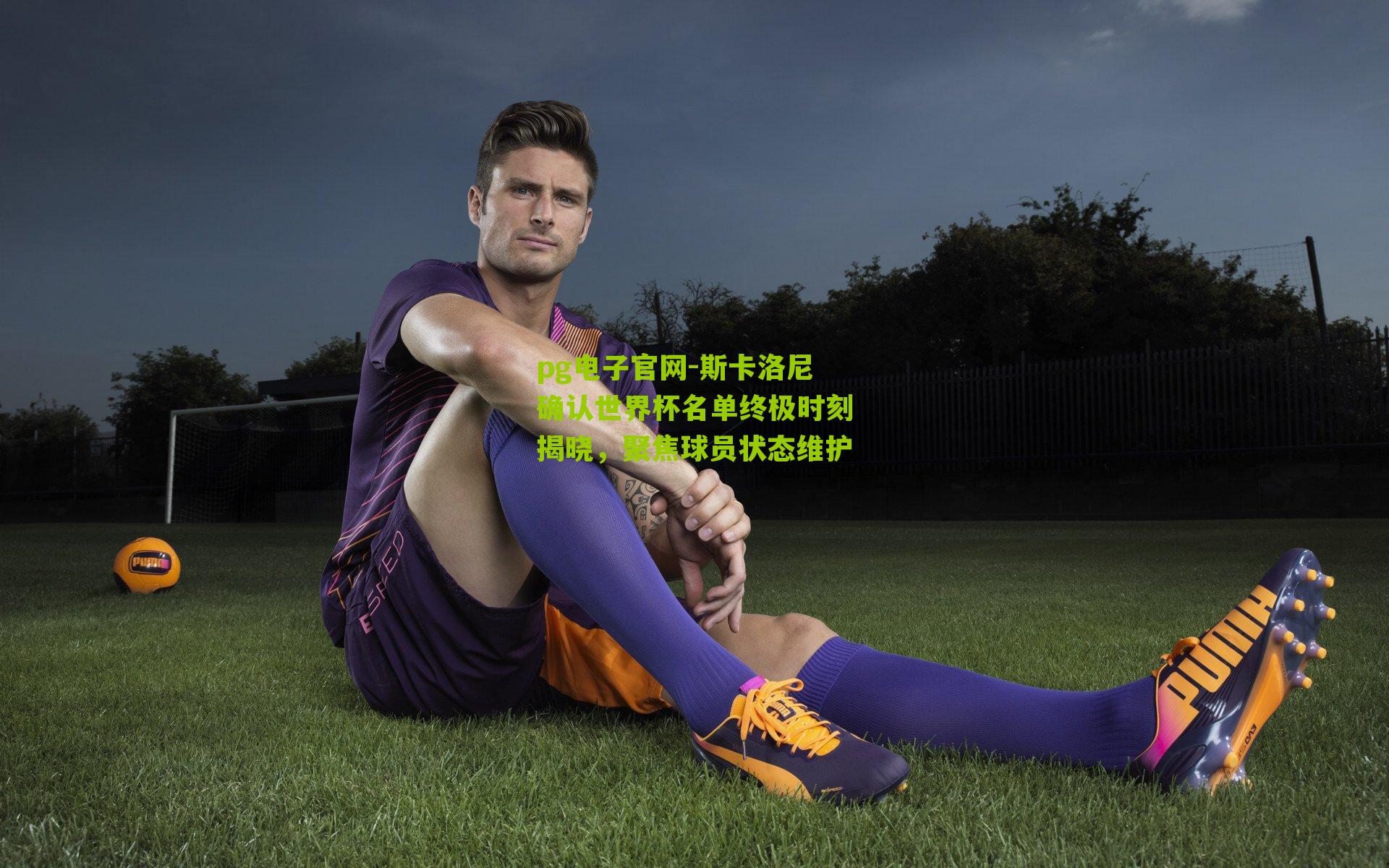 斯卡洛尼确认世界杯名单终极时刻揭晓，聚焦球员状态维护