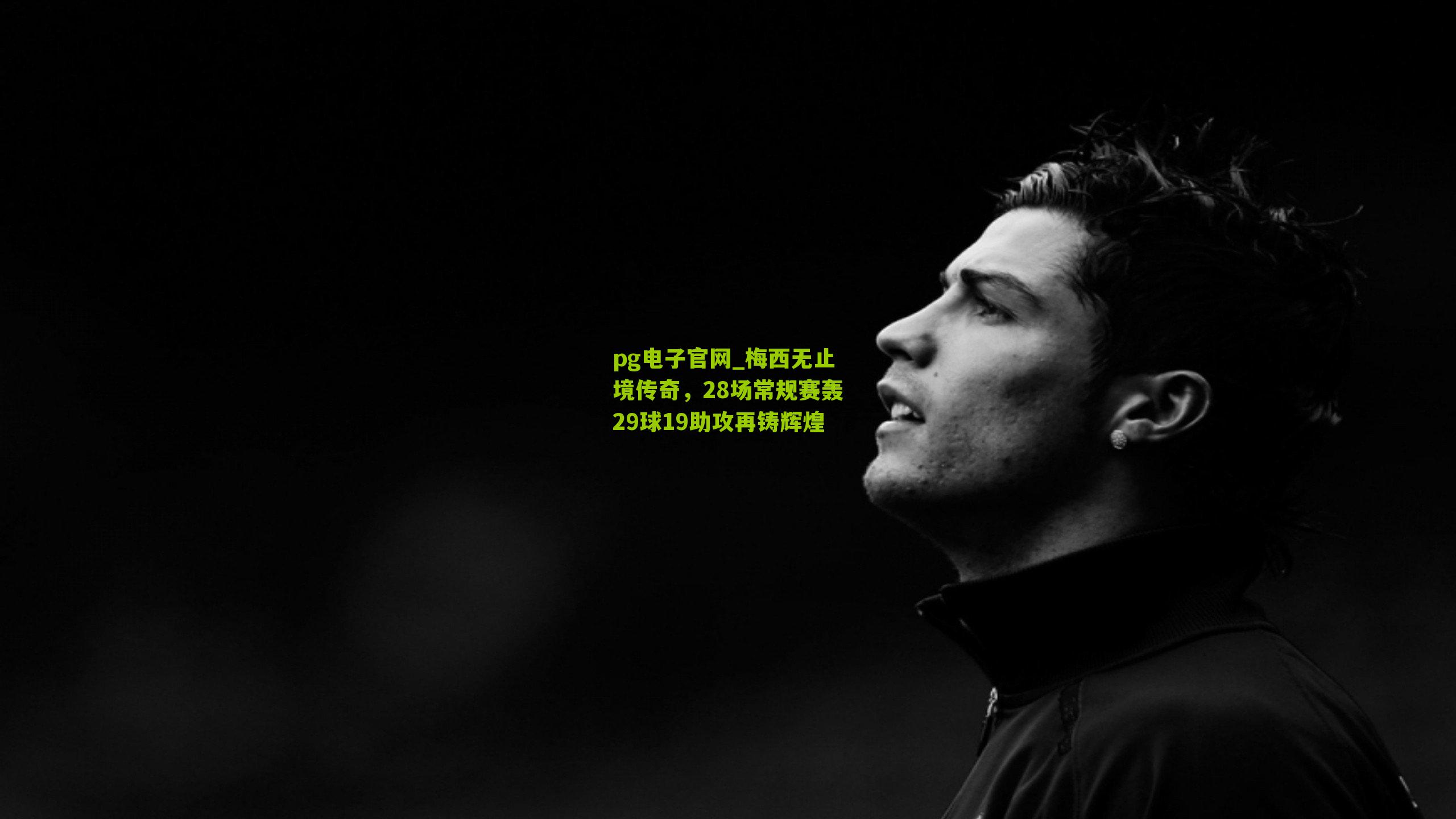 pg电子官网_梅西无止境传奇，28场常规赛轰29球19助攻再铸辉煌