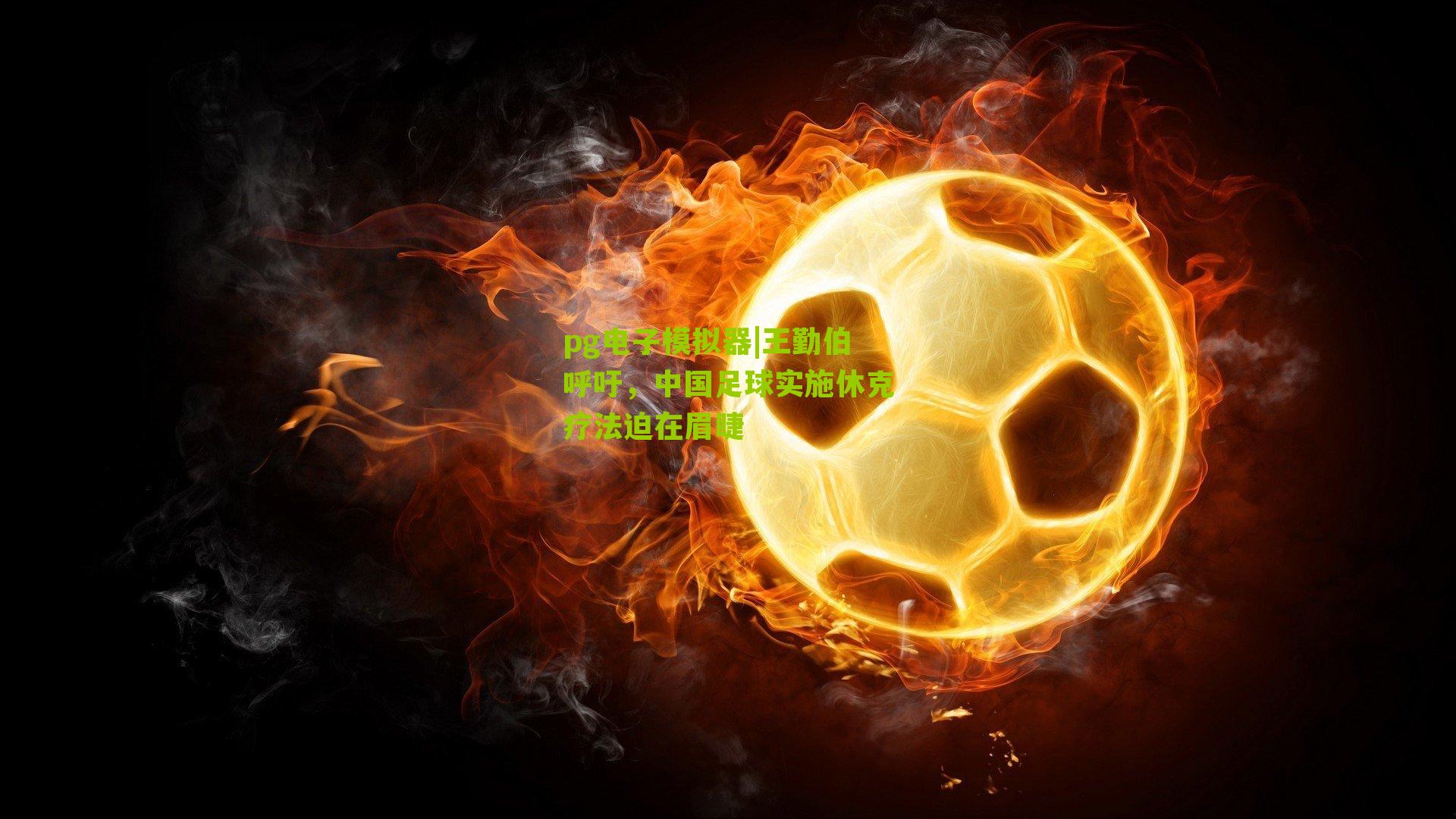 pg电子模拟器|王勤伯呼吁，中国足球实施休克疗法迫在眉睫