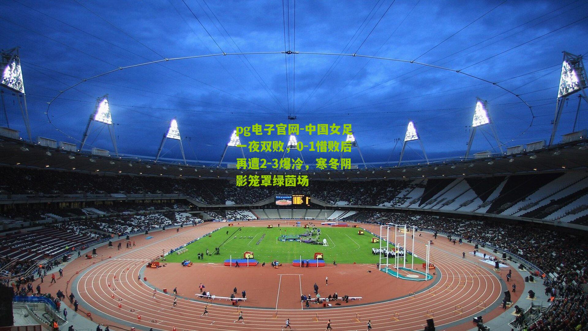 pg电子官网-中国女足一夜双败，0-1惜败后再遭2-3爆冷，寒冬阴影笼罩绿茵场