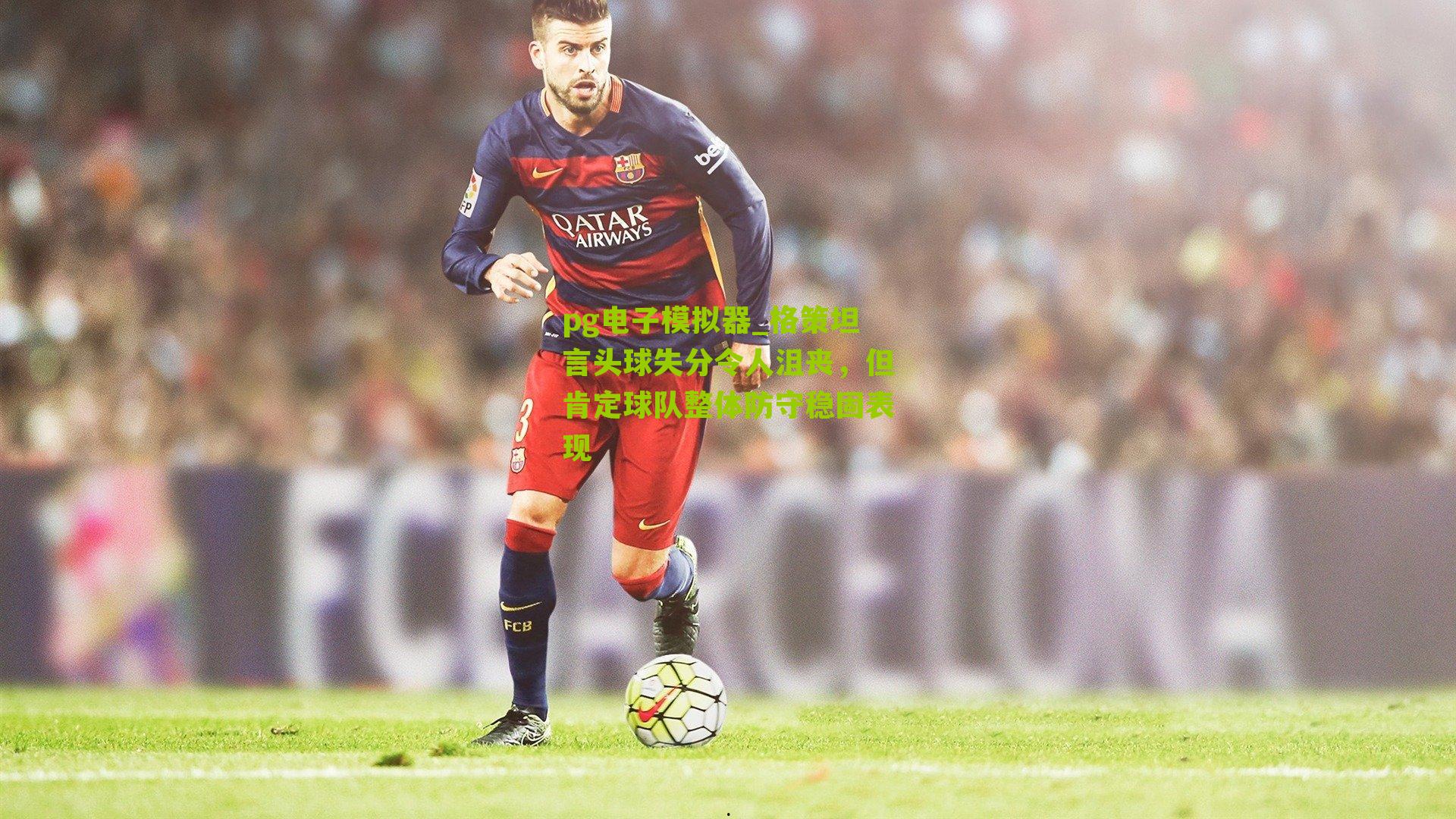 格策坦言头球失分令人沮丧，但肯定球队整体防守稳固表现