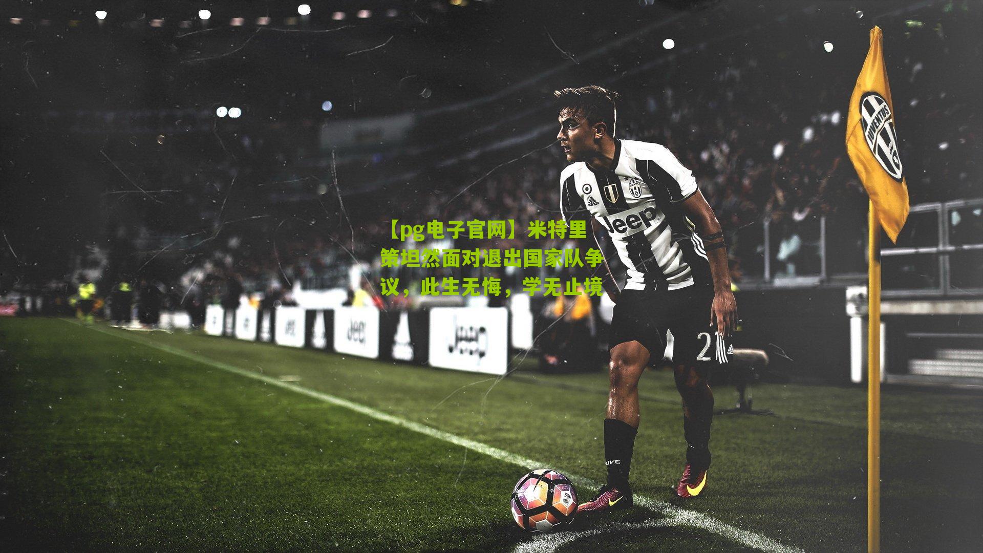 【pg电子官网】米特里策坦然面对退出国家队争议，此生无悔，学无止境