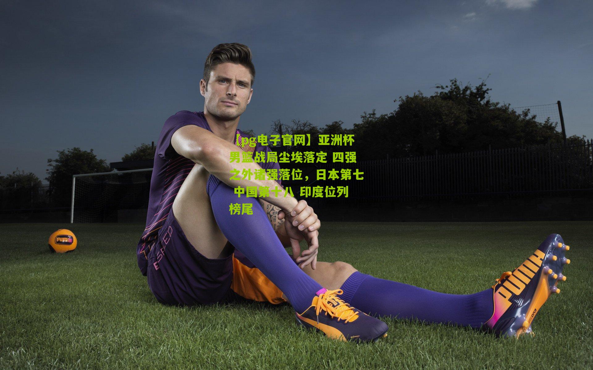 【pg电子官网】亚洲杯男篮战局尘埃落定 四强之外诸强落位，日本第七 中国第十八 印度位列榜尾